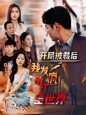 开局被裁后我发疯吊打全世界(52集) 开局被裁后我发疯吊打全世界(52集)太欢乐了