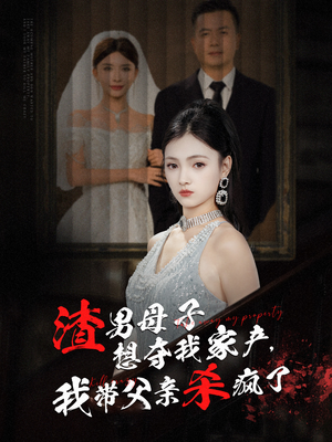 渣男母子想夺我家产，我带父亲杀疯了（52集）分享链接一键保存